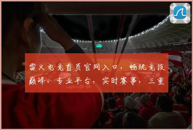 雷火电竞首页官网入口，畅玩竞技巅峰，专业平台，实时赛事，三重福利等你来