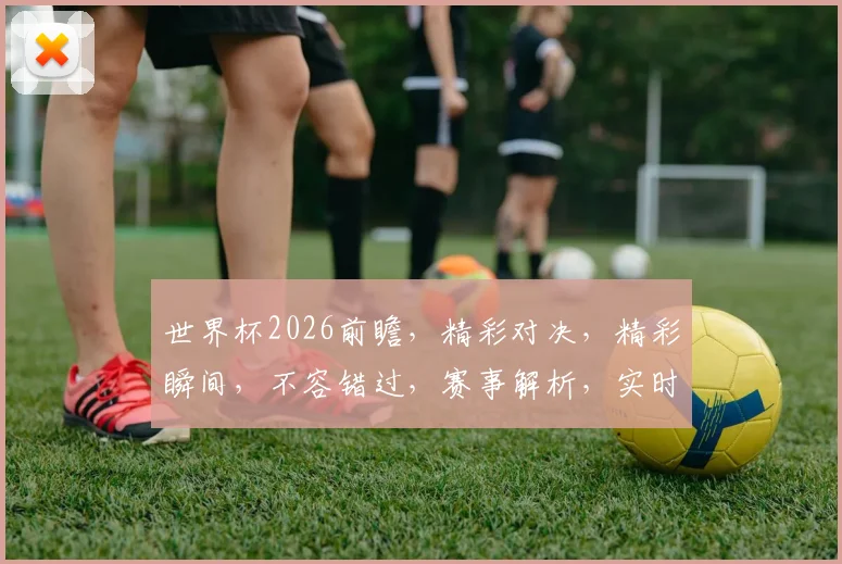 世界杯2026前瞻，精彩对决，精彩瞬间，不容错过，赛事解析，实时更新