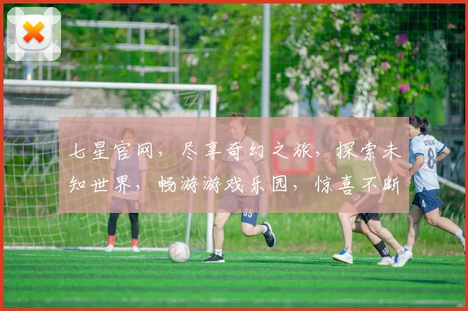七星官网，尽享奇幻之旅，探索未知世界，畅游游戏乐园，惊喜不断，不容错过