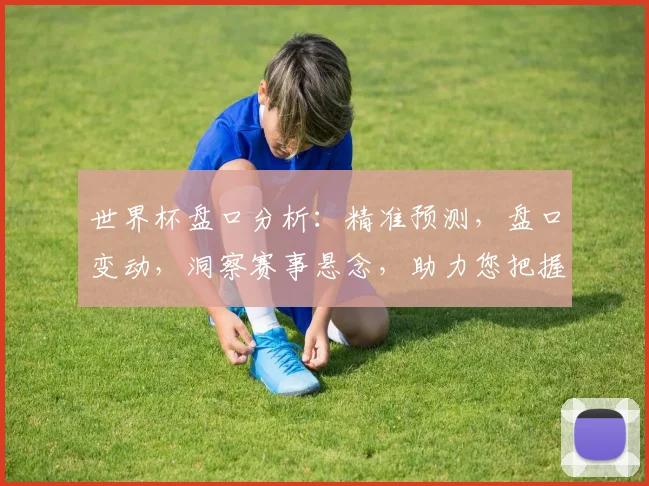 世界杯盘口分析：精准预测，盘口变动，洞察赛事悬念，助力您把握每一场精彩对决