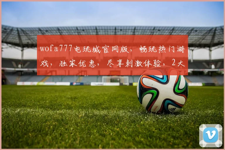 wofa777电玩城官网版，畅玩热门游戏，独家优惠，尽享刺激体验，2大亮点，不容错过