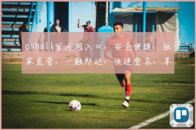 esball官方网入口，安全便捷，独家直营，一触即达，快速登录，享受非凡