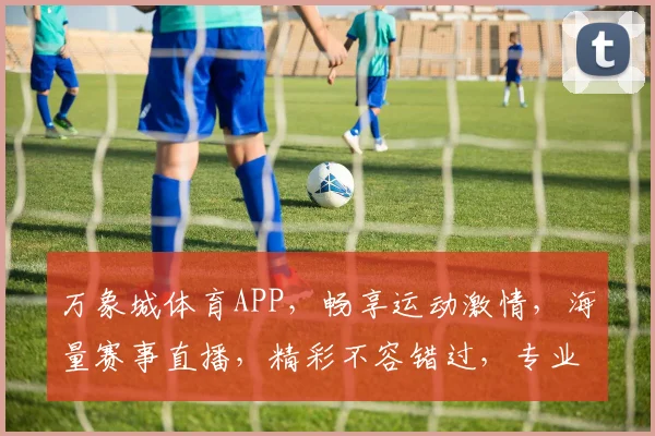 万象城体育APP，畅享运动激情，海量赛事直播，精彩不容错过，专业体验等你来