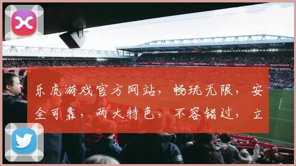 乐虎游戏官方网站，畅玩无限，安全可靠，两大特色，不容错过，立即体验