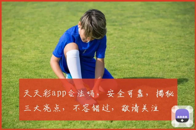 天天彩app合法吗，安全可靠，揭秘三大亮点，不容错过，敬请关注